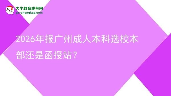 2026年報(bào)廣州成人本科選校本部還是函授站？圖片