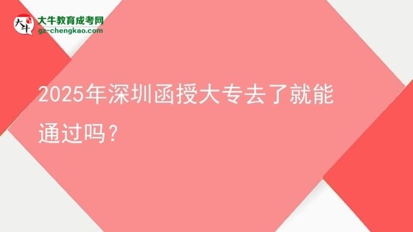 2025年深圳函授大專去了就能通過嗎？圖片