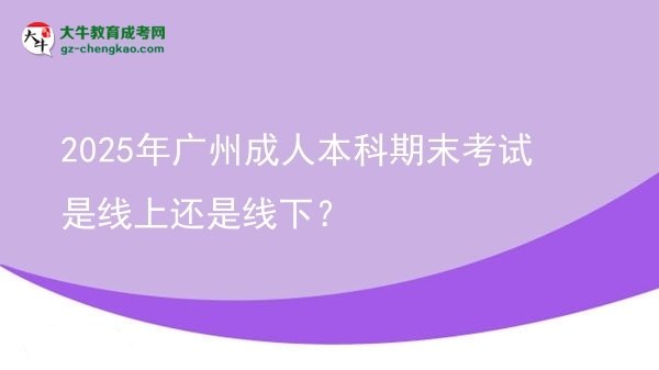 2025年廣州成人本科期末考試是線上還是線下？圖片