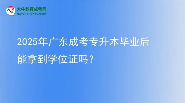 2025年廣東成考專升本畢業(yè)后能拿到學(xué)位證嗎？圖片