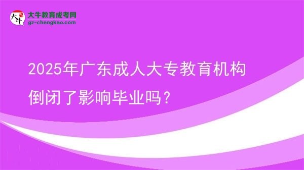 2025年廣東成人大專教育機(jī)構(gòu)倒閉了影響畢業(yè)嗎？圖片