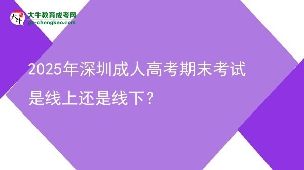 2025年深圳成人高考期末考試是線上還是線下？圖片