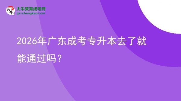 2026年廣東成考專升本去了就能通過嗎？圖片