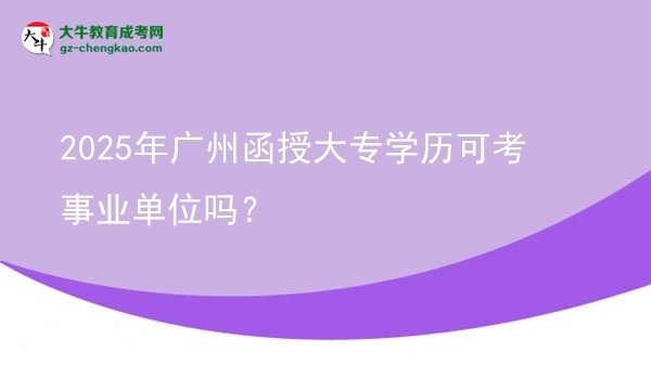 2025年廣州函授大專學(xué)歷可考事業(yè)單位嗎？圖片