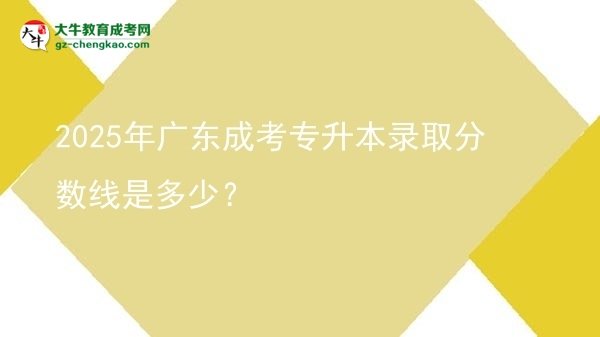 2025年廣東成考專升本錄取分?jǐn)?shù)線是多少？圖片
