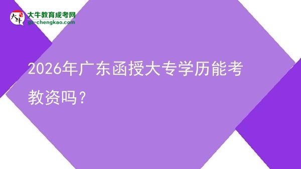 2026年廣東函授大專學(xué)歷能考教資嗎？圖片