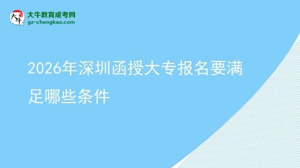 2026年深圳函授大專報(bào)名要滿足哪些條件圖片