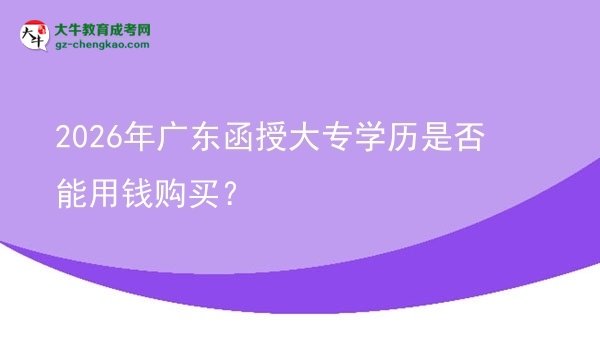 2026年廣東函授大專學(xué)歷是否能用錢購(gòu)買？圖片