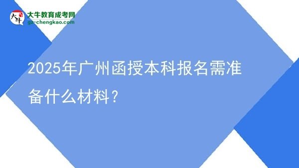 【圖文】2025年廣州函授本科報名需準(zhǔn)備什么材料？