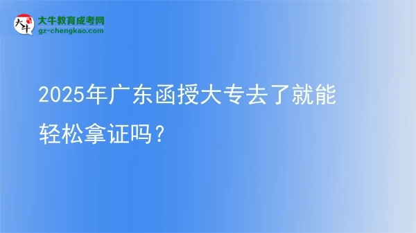 2025年廣東函授大專去了就能輕松拿證嗎？圖片