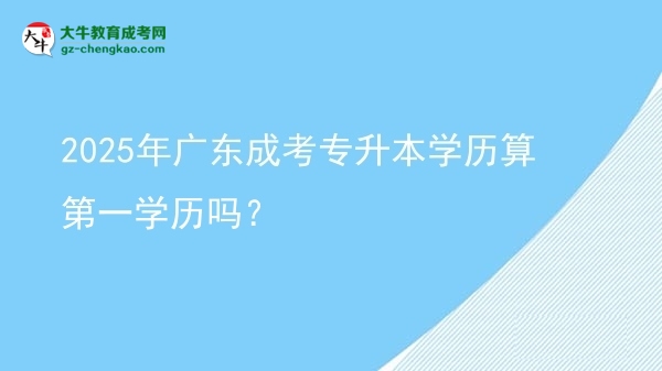 2025年廣東成考專(zhuān)升本學(xué)歷算第一學(xué)歷嗎？圖片