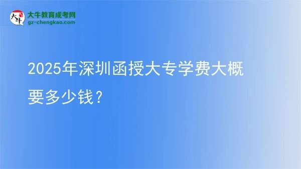 2025年深圳函授大專學(xué)費大概要多少錢？圖片