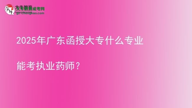 2025年廣東函授大專什么專業(yè)能考執(zhí)業(yè)藥師？圖片