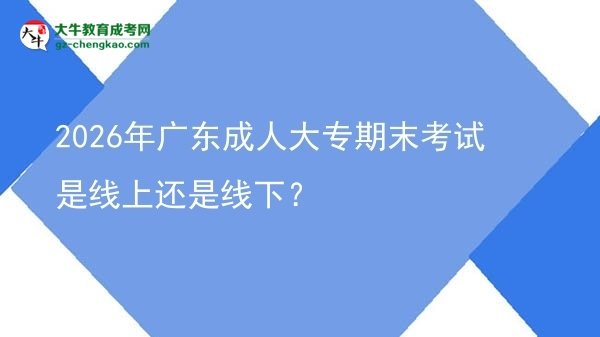 2026年廣東成人大專期末考試是線上還是線下?圖片
