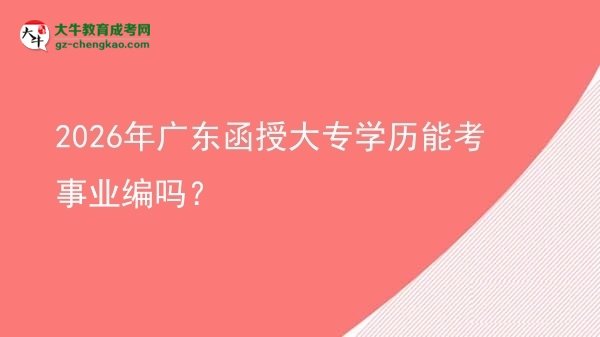2026年廣東函授大專學(xué)歷能考事業(yè)編嗎?圖片