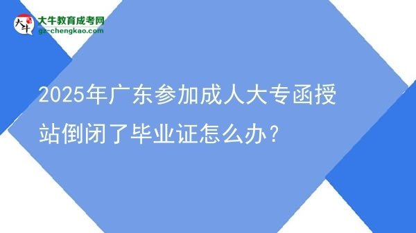 2025年廣東參加成人大專函授站倒閉了畢業(yè)證怎么辦？圖片