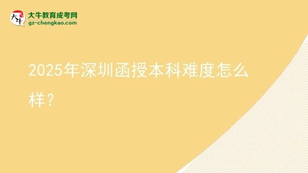 【科普】2025年深圳函授本科難度怎么樣？
