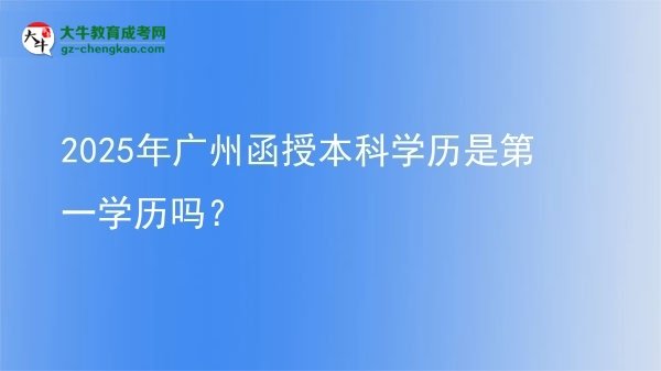 【圖文】2025年廣州函授本科學(xué)歷是第一學(xué)歷嗎？