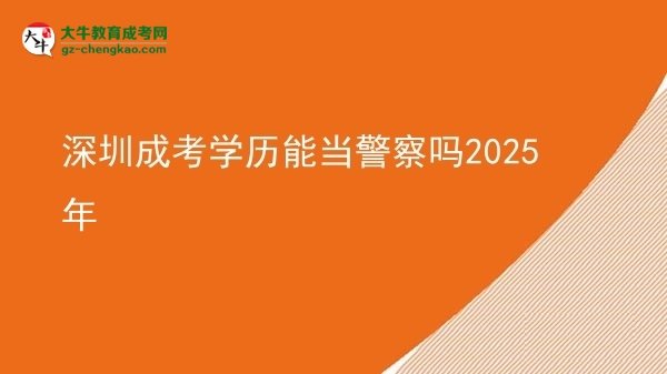 【圖文】深圳成考學歷能當警察嗎2025年