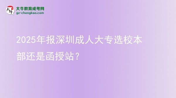 2025年報深圳成人大專選校本部還是函授站？圖片