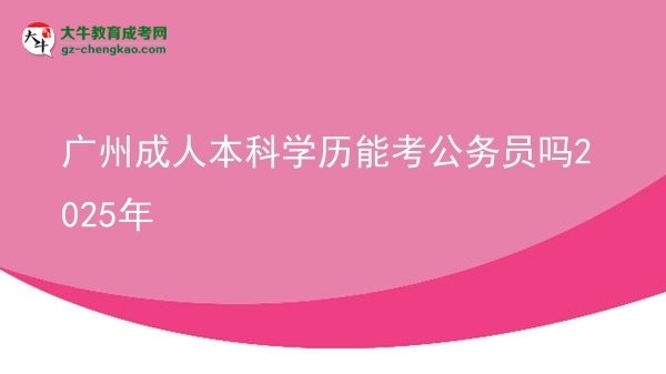 廣州成人本科學歷能考公務員嗎2025年圖片