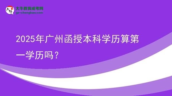 2025年廣州函授本科學(xué)歷算第一學(xué)歷嗎？圖片
