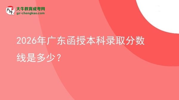 【圖文】2026年廣東函授本科錄取分?jǐn)?shù)線是多少？