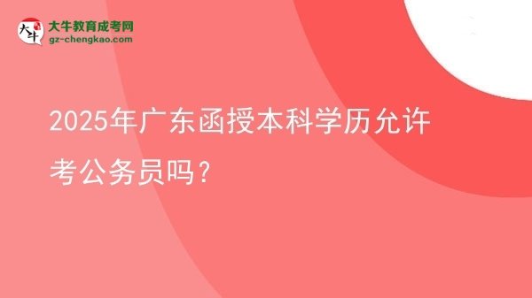 2025年廣東函授本科學(xué)歷允許考公務(wù)員嗎？圖片