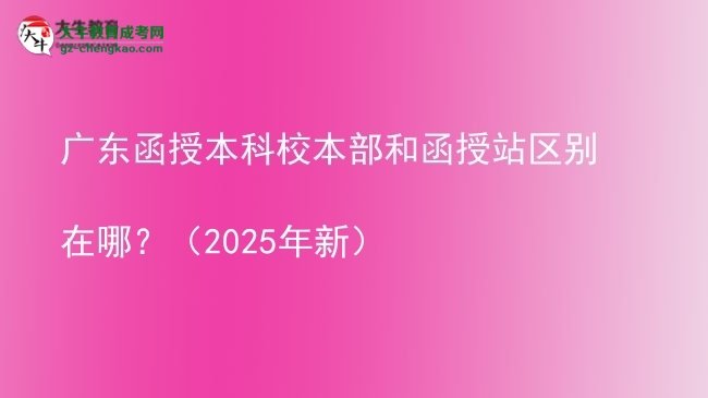 【圖解】廣東函授本科校本部和函授站區(qū)別在哪？（2025年新）