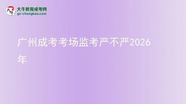 廣州成考考場監(jiān)考嚴(yán)不嚴(yán)2026年