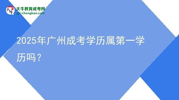 2025年廣州成考學(xué)歷屬第一學(xué)歷嗎?圖片