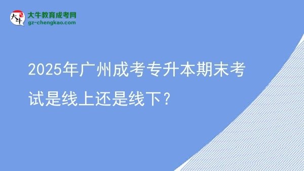 2025年廣州成考專升本期末考試是線上還是線下？圖片