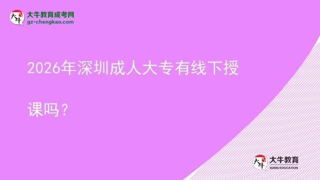 2026年深圳成人大專有線下授課嗎？圖片