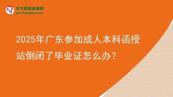 2025年廣東參加成人本科函授站倒閉了畢業(yè)證怎么辦？圖片