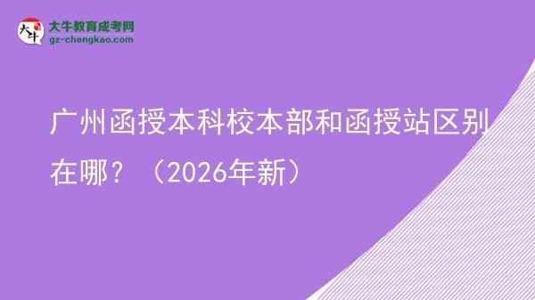 【圖解】廣州函授本科校本部和函授站區(qū)別在哪？（2026年新）