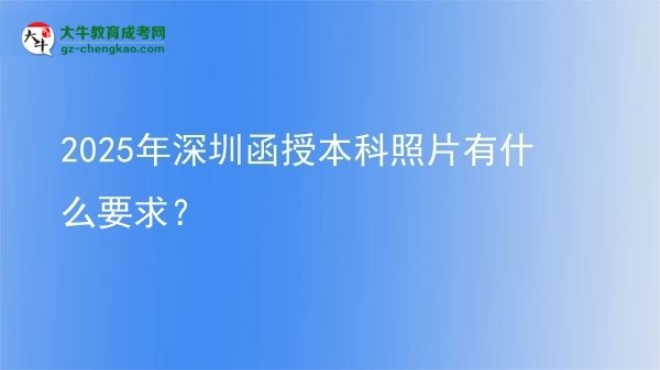 【圖文】2025年深圳函授本科照片有什么要求？