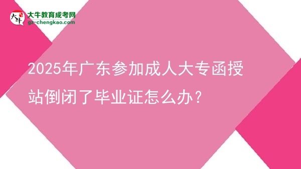 2025年廣東參加成人大專函授站倒閉了畢業(yè)證怎么辦？圖片