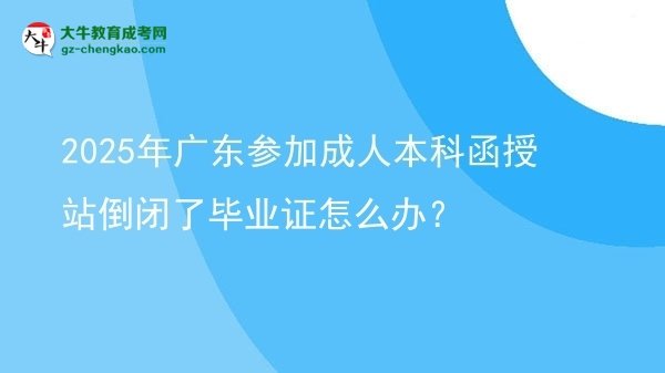 2025年廣東參加成人本科函授站倒閉了畢業(yè)證怎么辦？圖片