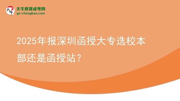 2025年報(bào)深圳函授大專選校本部還是函授站？圖片
