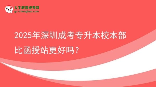 2025年深圳成考專升本校本部比函授站更好嗎?圖片