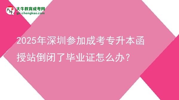 2025年深圳參加成考專升本函授站倒閉了畢業(yè)證怎么辦?圖片
