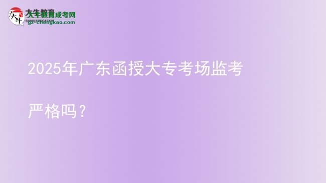 2025年廣東函授大?？紙霰O(jiān)考嚴格嗎？圖片