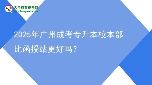 2025年廣州成考專升本校本部比函授站更好嗎？圖片