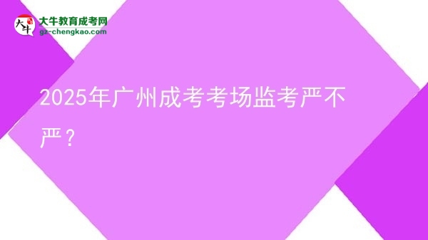 2025年廣州成考考場(chǎng)監(jiān)考嚴(yán)不嚴(yán)？圖片