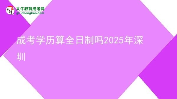【圖文】成考學(xué)歷算全日制嗎2025年深圳