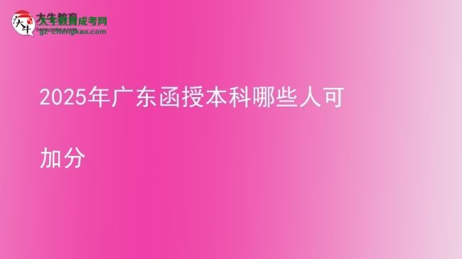 【答疑】2025年廣東函授本科哪些人可加分