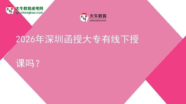 2026年深圳函授大專(zhuān)有線下授課嗎？圖片