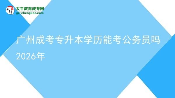 廣州成考專升本學歷能考公務員嗎2026年圖片