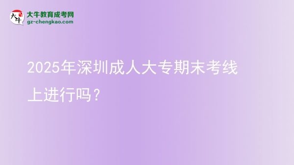 2025年深圳成人大專期末考線上進行嗎？圖片