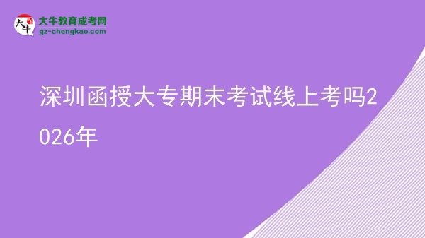 深圳函授大專期末考試線上考嗎2026年圖片